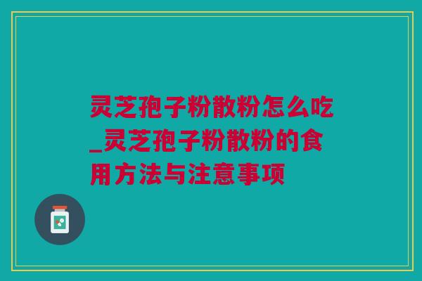 灵芝孢子粉散粉怎么吃_灵芝孢子粉散粉的食用方法与注意事项