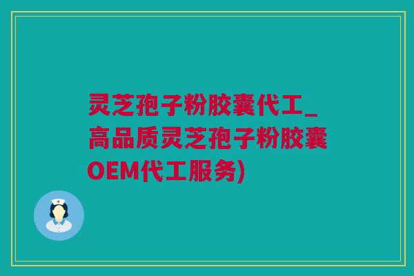 灵芝孢子粉胶囊代工_高品质灵芝孢子粉胶囊OEM代工服务)