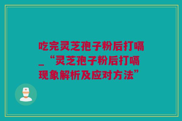 吃完灵芝孢子粉后打嗝_“灵芝孢子粉后打嗝现象解析及应对方法”