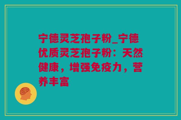 宁德灵芝孢子粉_宁德优质灵芝孢子粉：天然健康，增强免疫力，营养丰富