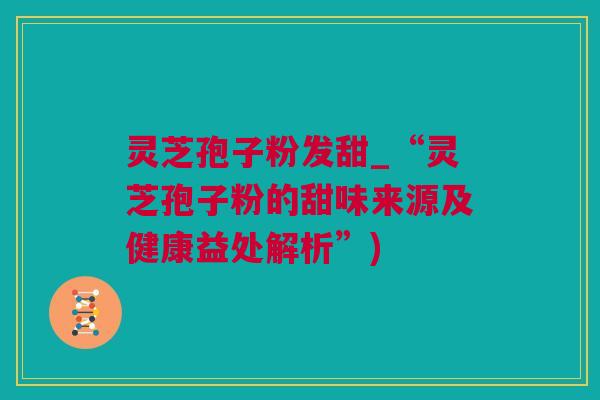 灵芝孢子粉发甜_“灵芝孢子粉的甜味来源及健康益处解析”)