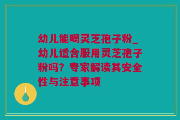 幼儿能喝灵芝孢子粉_幼儿适合服用灵芝孢子粉吗？专家解读其安全性与注意事项
