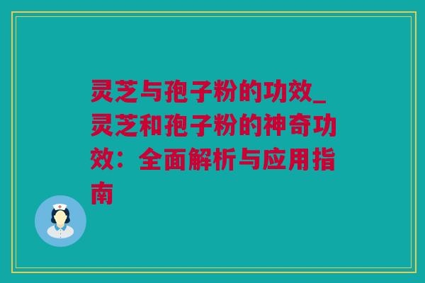 灵芝与孢子粉的功效_灵芝和孢子粉的神奇功效：全面解析与应用指南