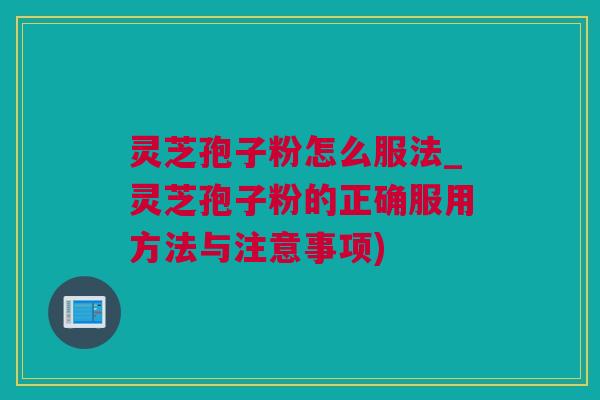 灵芝孢子粉怎么服法_灵芝孢子粉的正确服用方法与注意事项)