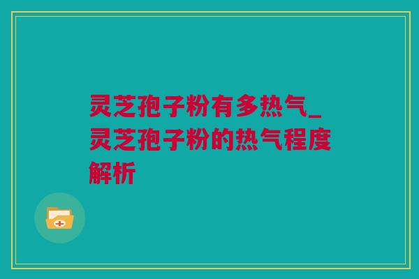 灵芝孢子粉有多热气_灵芝孢子粉的热气程度解析