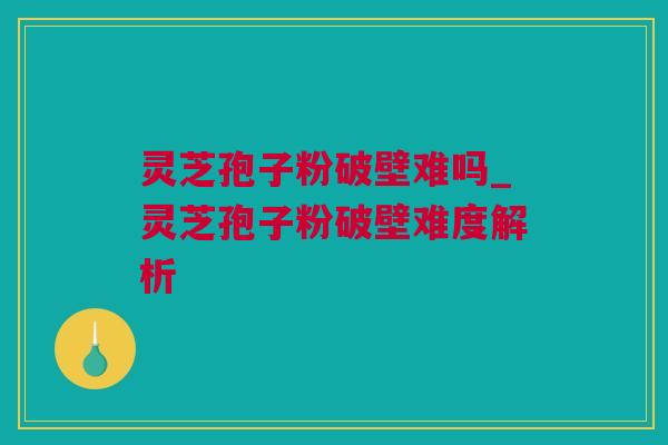 灵芝孢子粉破壁难吗_灵芝孢子粉破壁难度解析 灵芝孢子粉破壁难吗_灵芝孢子粉破壁难度解析