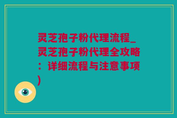 灵芝孢子粉代理流程_灵芝孢子粉代理全攻略：详细流程与注意事项)