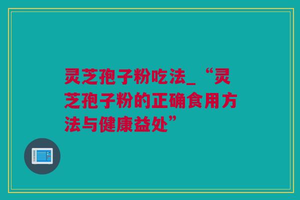灵芝孢子粉吃法_“灵芝孢子粉的正确食用方法与健康益处”