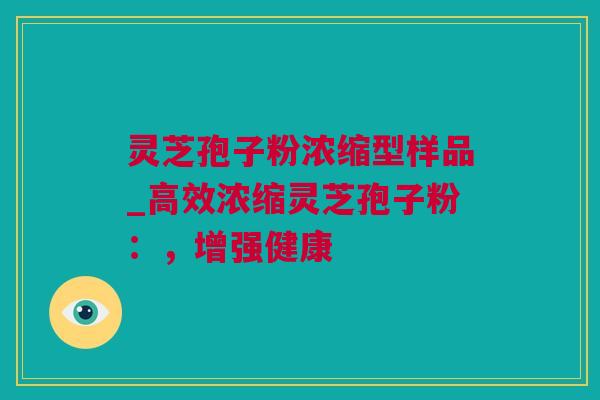 灵芝孢子粉浓缩型样品_高效浓缩灵芝孢子粉：，增强健康