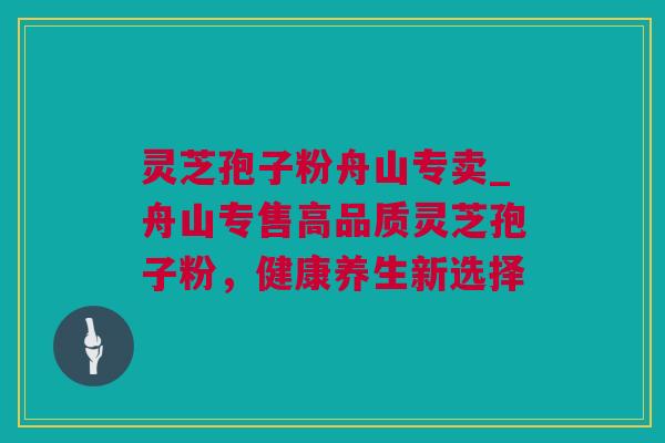 灵芝孢子粉舟山专卖_舟山专售高品质灵芝孢子粉，健康养生新选择