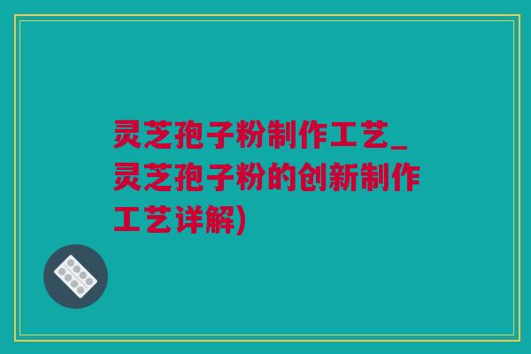 灵芝孢子粉制作工艺_灵芝孢子粉的创新制作工艺详解)