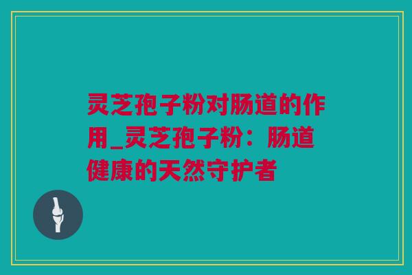 灵芝孢子粉对肠道的作用_灵芝孢子粉：肠道健康的天然守护者