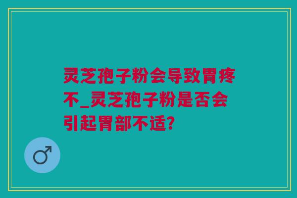灵芝孢子粉会导致胃疼不_灵芝孢子粉是否会引起胃部不适？
