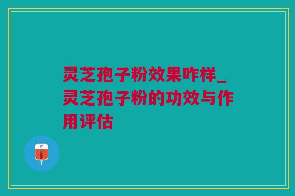 灵芝孢子粉效果咋样_灵芝孢子粉的功效与作用评估 灵芝孢子粉效果咋样_灵芝孢子粉的功效与作用评估