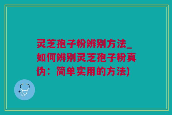 灵芝孢子粉辨别方法_如何辨别灵芝孢子粉真伪:简单实用的方法) 灵芝孢子粉辨别方法_如何辨别灵芝孢子粉真伪:简单实用的方法)
