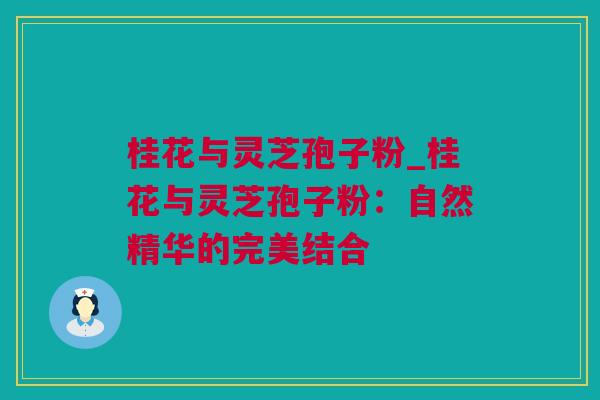 桂花与灵芝孢子粉_桂花与灵芝孢子粉:自然精华的完美结合 桂花与灵芝孢子粉_桂花与灵芝孢子粉:自然精华的完美结合