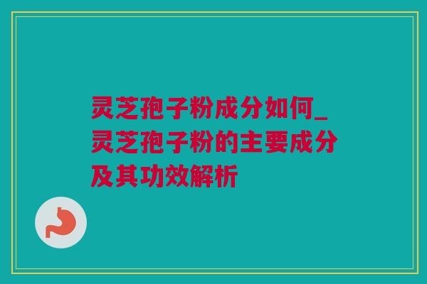 灵芝孢子粉成分如何_灵芝孢子粉的主要成分及其功效解析