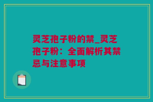 灵芝孢子粉的禁_灵芝孢子粉：全面解析其禁忌与注意事项