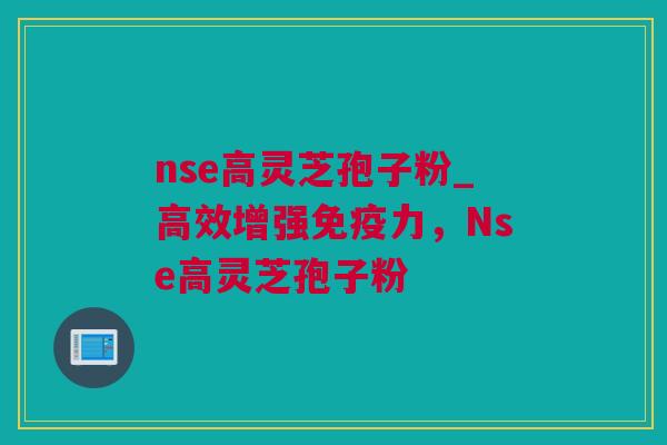 nse高灵芝孢子粉_高效增强免疫力，Nse高灵芝孢子粉