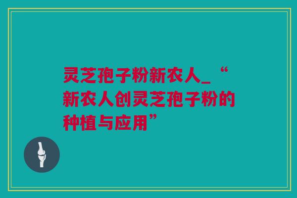 灵芝孢子粉新农人_“新农人创灵芝孢子粉的种植与应用”