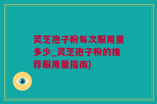 灵芝孢子粉每次服用量多少_灵芝孢子粉的推荐服用量指南)