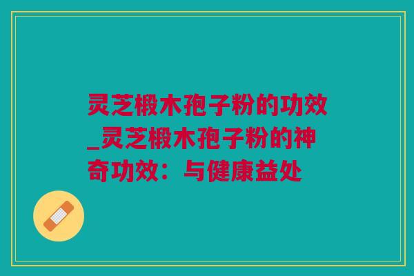 灵芝椴木孢子粉的功效_灵芝椴木孢子粉的神奇功效：与健康益处