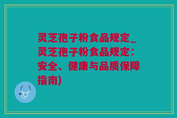 灵芝孢子粉食品规定_灵芝孢子粉食品规定：安全、健康与品质保障指南)