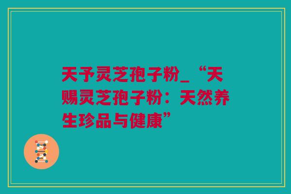 天予灵芝孢子粉_“天赐灵芝孢子粉：天然养生珍品与健康”