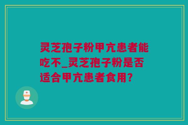 灵芝孢子粉甲亢患者能吃不_灵芝孢子粉是否适合甲亢患者食用？