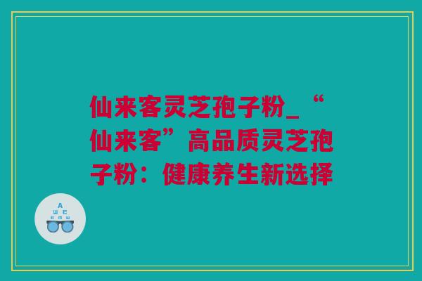 仙来客灵芝孢子粉_“仙来客”高品质灵芝孢子粉：健康养生新选择