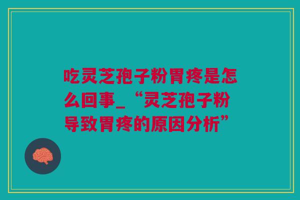 吃灵芝孢子粉胃疼是怎么回事_“灵芝孢子粉导致胃疼的原因分析”