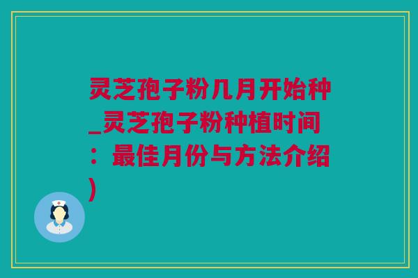 灵芝孢子粉几月开始种_灵芝孢子粉种植时间：最佳月份与方法介绍)