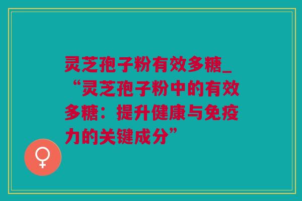 灵芝孢子粉有效多糖_“灵芝孢子粉中的有效多糖：提升健康与免疫力的关键成分”