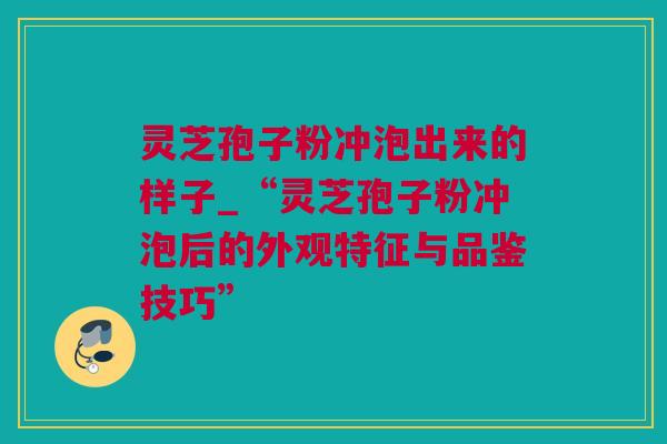 灵芝孢子粉冲泡出来的样子_“灵芝孢子粉冲泡后的外观特征与品鉴技巧”