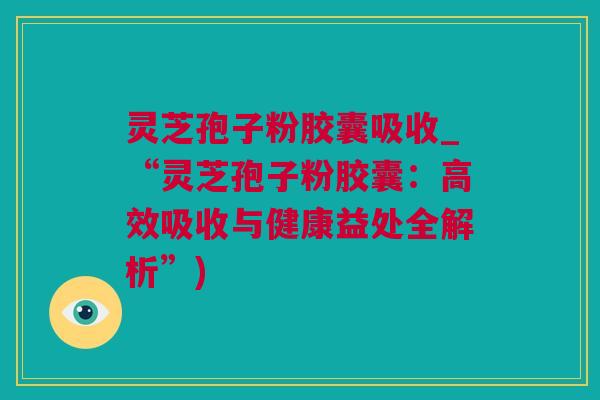 灵芝孢子粉胶囊吸收_“灵芝孢子粉胶囊：高效吸收与健康益处全解析”)