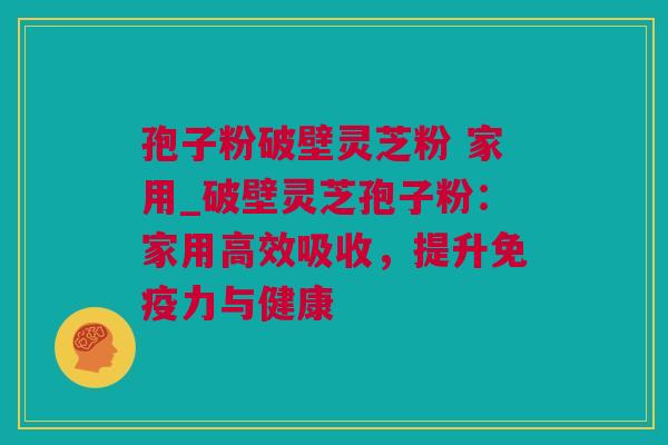 孢子粉破壁灵芝粉 家用_破壁灵芝孢子粉：家用高效吸收，提升免疫力与健康