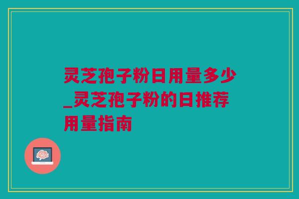 灵芝孢子粉日用量多少_灵芝孢子粉的日推荐用量指南
