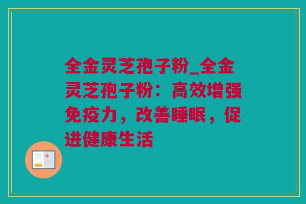 全金灵芝孢子粉_全金灵芝孢子粉：高效增强免疫力，改善睡眠，促进健康生活