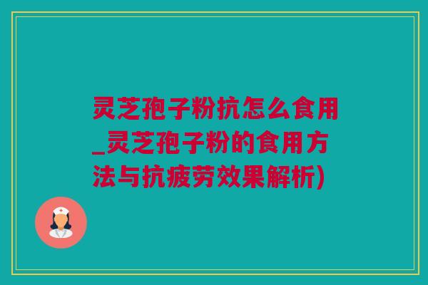 灵芝孢子粉抗怎么食用_灵芝孢子粉的食用方法与抗疲劳效果解析)