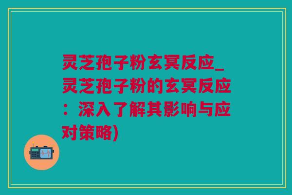 灵芝孢子粉玄冥反应_灵芝孢子粉的玄冥反应：深入了解其影响与应对策略)