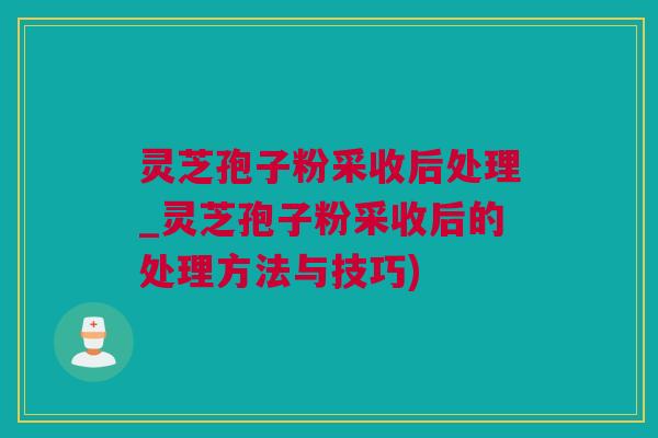 灵芝孢子粉采收后处理_灵芝孢子粉采收后的处理方法与技巧)