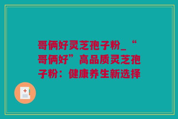 哥俩好灵芝孢子粉_“哥俩好”高品质灵芝孢子粉：健康养生新选择