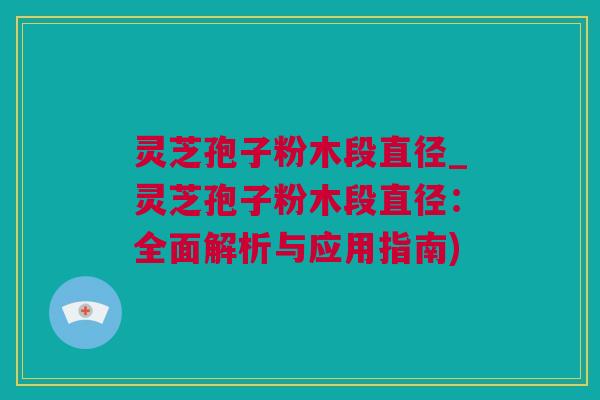 灵芝孢子粉木段直径_灵芝孢子粉木段直径：全面解析与应用指南)