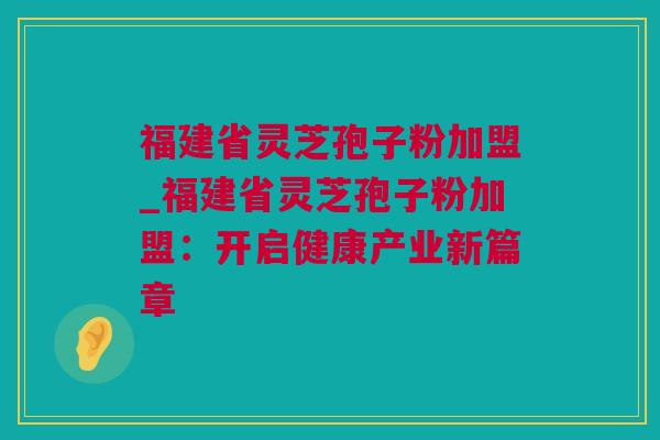 福建省灵芝孢子粉加盟_福建省灵芝孢子粉加盟：开启健康产业新篇章