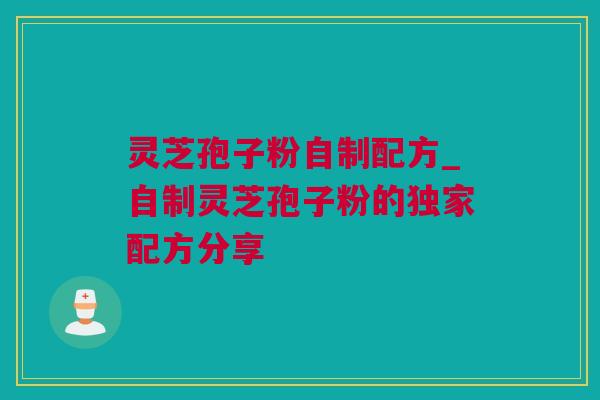 灵芝孢子粉自制配方_自制灵芝孢子粉的独家配方分享