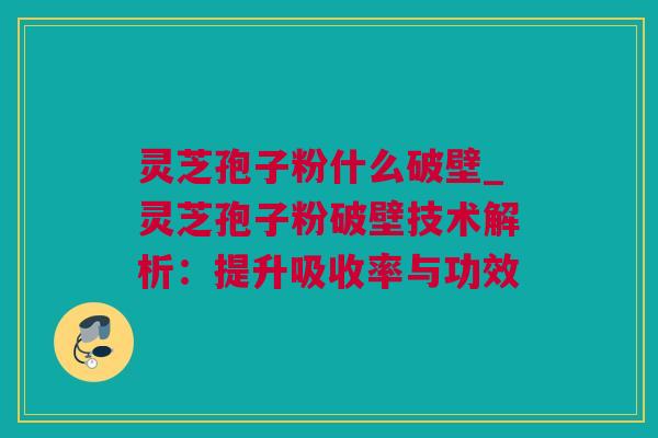 灵芝孢子粉什么破壁_灵芝孢子粉破壁技术解析:提升吸收率与功效 灵芝孢子粉什么破壁_灵芝孢子粉破壁技术解析:提升吸收率与功效