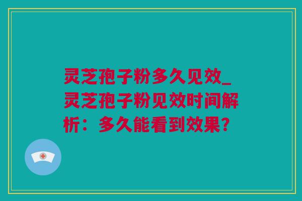 灵芝孢子粉多久见效_灵芝孢子粉见效时间解析：多久能看到效果？
