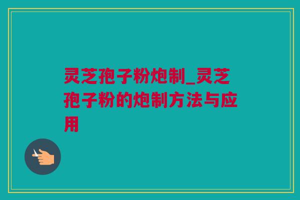 灵芝孢子粉炮制_灵芝孢子粉的炮制方法与应用 灵芝孢子粉炮制_灵芝孢子粉的炮制方法与应用