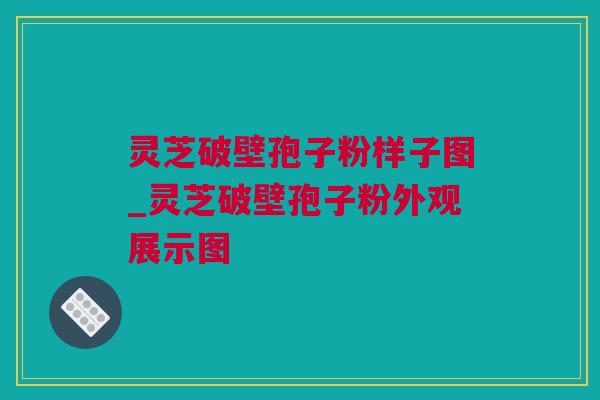 灵芝破壁孢子粉样子图_灵芝破壁孢子粉外观展示图
