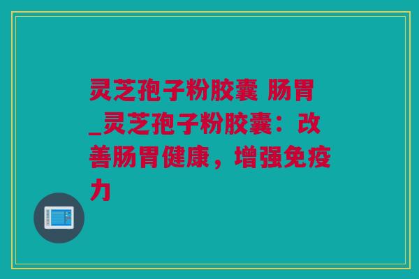 灵芝孢子粉胶囊 肠胃_灵芝孢子粉胶囊：改善肠胃健康，增强免疫力